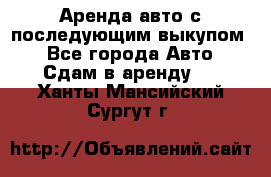 Аренда авто с последующим выкупом. - Все города Авто » Сдам в аренду   . Ханты-Мансийский,Сургут г.